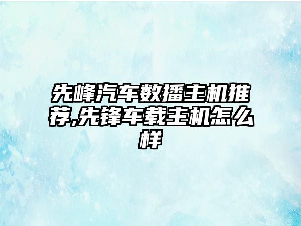 先峰汽車數(shù)播主機推薦,先鋒車載主機怎么樣