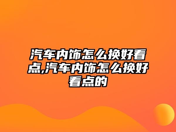 汽車內(nèi)飾怎么換好看點(diǎn),汽車內(nèi)飾怎么換好看點(diǎn)的