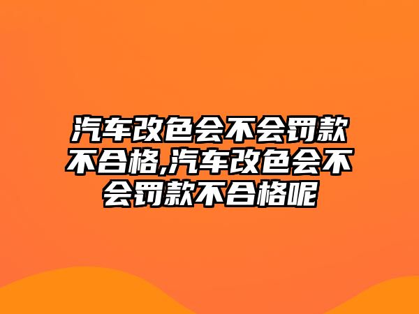 汽車改色會不會罰款不合格,汽車改色會不會罰款不合格呢