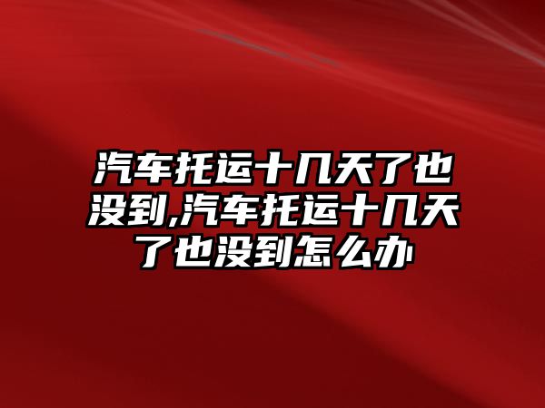 汽車托運十幾天了也沒到,汽車托運十幾天了也沒到怎么辦