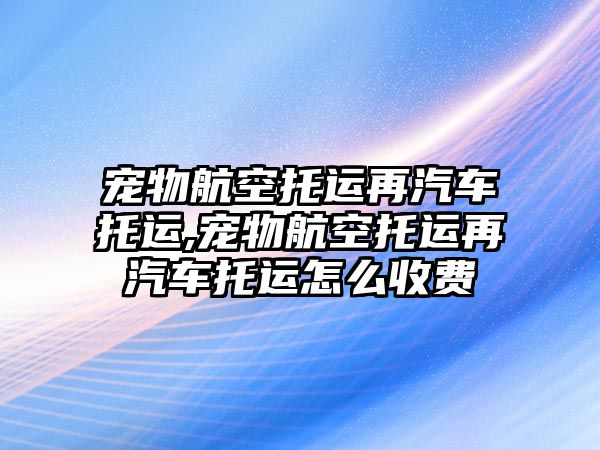 寵物航空托運再汽車托運,寵物航空托運再汽車托運怎么收費