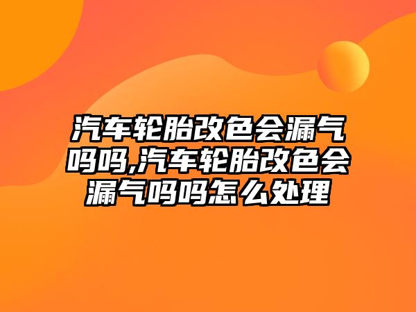 汽車輪胎改色會漏氣嗎嗎,汽車輪胎改色會漏氣嗎嗎怎么處理