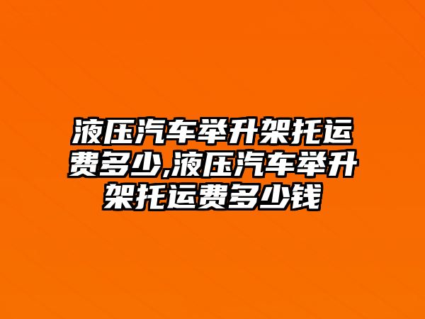 液壓汽車舉升架托運費多少,液壓汽車舉升架托運費多少錢