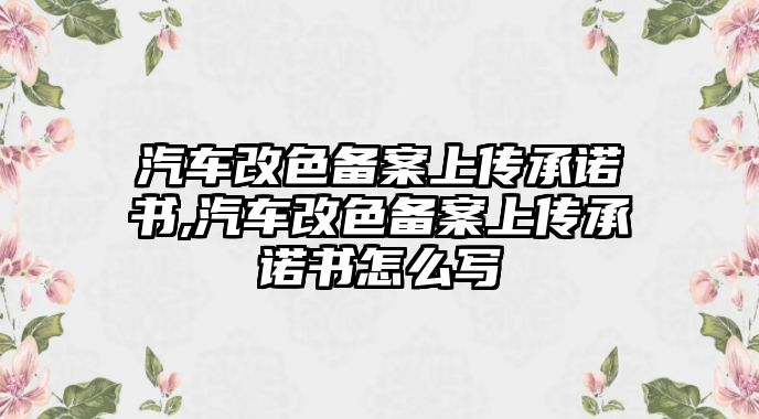 汽車改色備案上傳承諾書(shū),汽車改色備案上傳承諾書(shū)怎么寫(xiě)