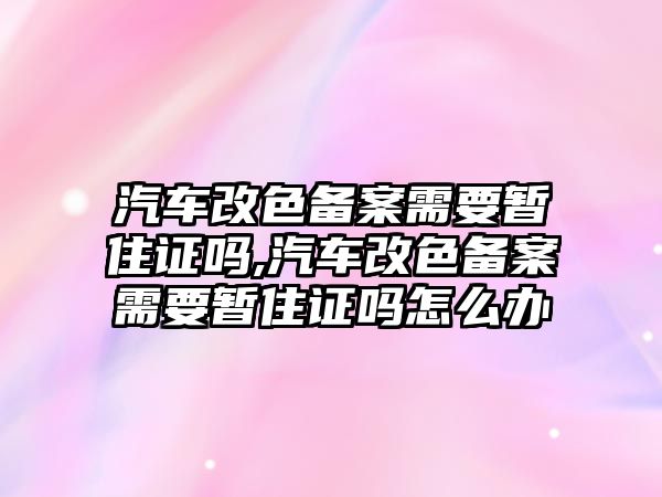 汽車(chē)改色備案需要暫住證嗎,汽車(chē)改色備案需要暫住證嗎怎么辦