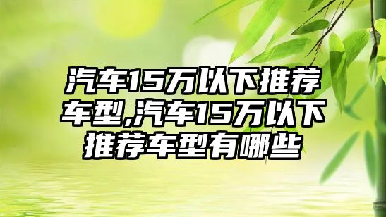 汽車15萬以下推薦車型,汽車15萬以下推薦車型有哪些