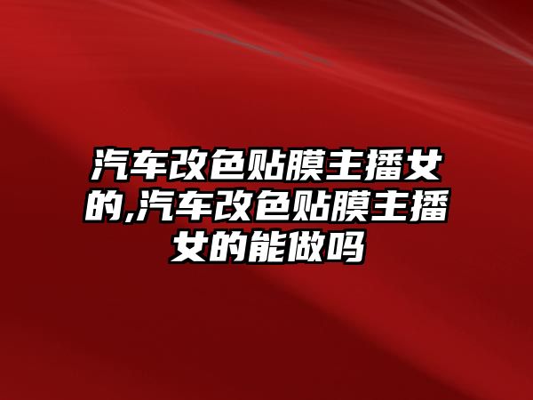 汽車改色貼膜主播女的,汽車改色貼膜主播女的能做嗎