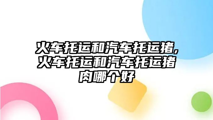 火車托運和汽車托運豬,火車托運和汽車托運豬肉哪個好