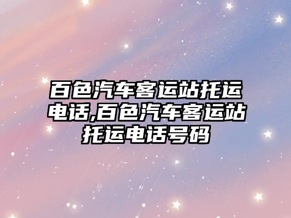 百色汽車客運站托運電話,百色汽車客運站托運電話號碼