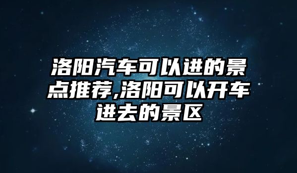 洛陽(yáng)汽車可以進(jìn)的景點(diǎn)推薦,洛陽(yáng)可以開車進(jìn)去的景區(qū)