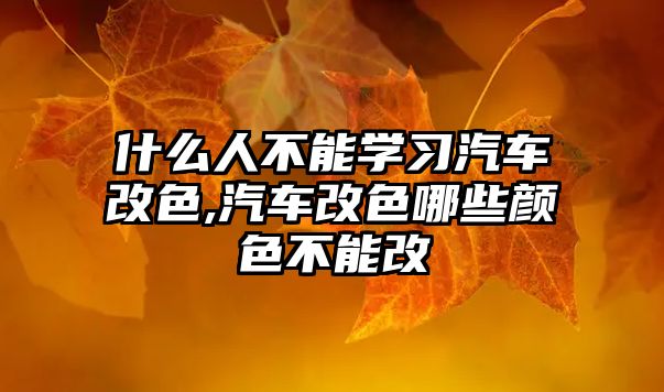 什么人不能學(xué)習(xí)汽車(chē)改色,汽車(chē)改色哪些顏色不能改