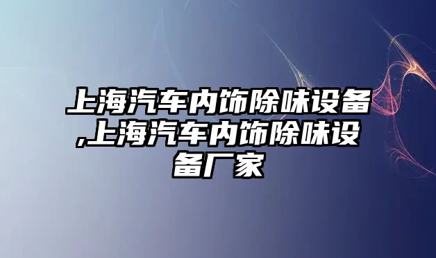 上海汽車內(nèi)飾除味設(shè)備,上海汽車內(nèi)飾除味設(shè)備廠家