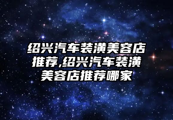 紹興汽車裝潢美容店推薦,紹興汽車裝潢美容店推薦哪家