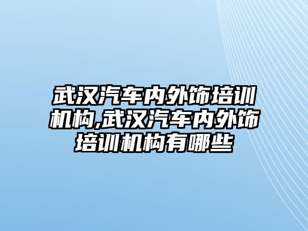 武漢汽車內(nèi)外飾培訓機構(gòu),武漢汽車內(nèi)外飾培訓機構(gòu)有哪些