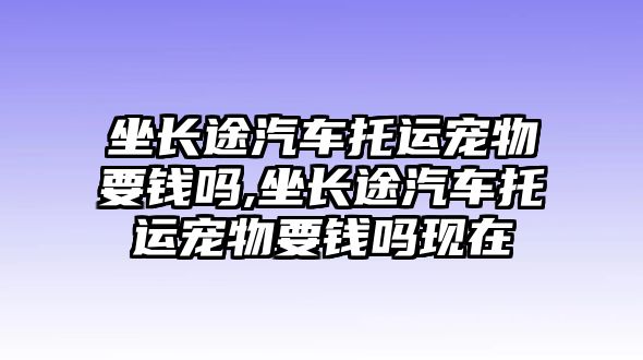 坐長途汽車托運(yùn)寵物要錢嗎,坐長途汽車托運(yùn)寵物要錢嗎現(xiàn)在