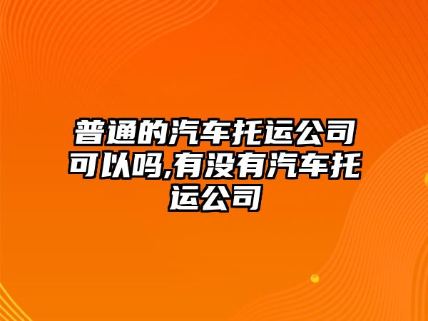 普通的汽車托運公司可以嗎,有沒有汽車托運公司