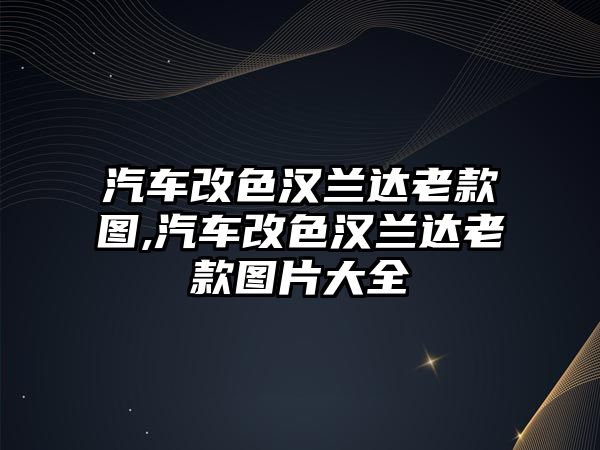 汽車改色漢蘭達(dá)老款圖,汽車改色漢蘭達(dá)老款圖片大全