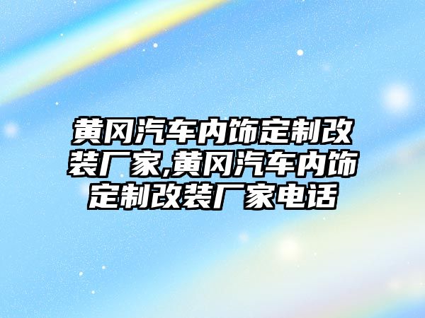 黃岡汽車內(nèi)飾定制改裝廠家,黃岡汽車內(nèi)飾定制改裝廠家電話