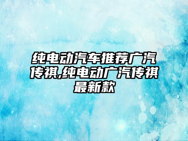 純電動汽車推薦廣汽傳祺,純電動廣汽傳祺最新款