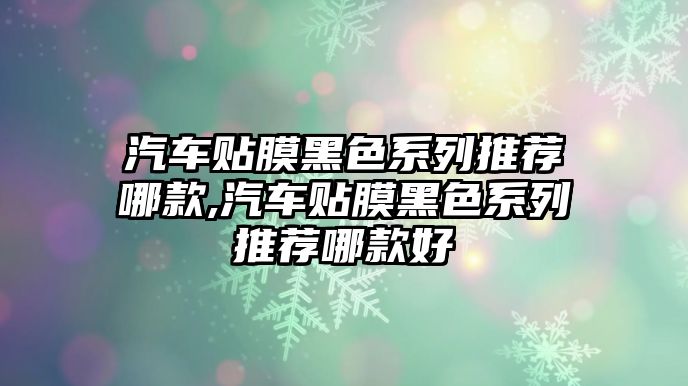 汽車貼膜黑色系列推薦哪款,汽車貼膜黑色系列推薦哪款好