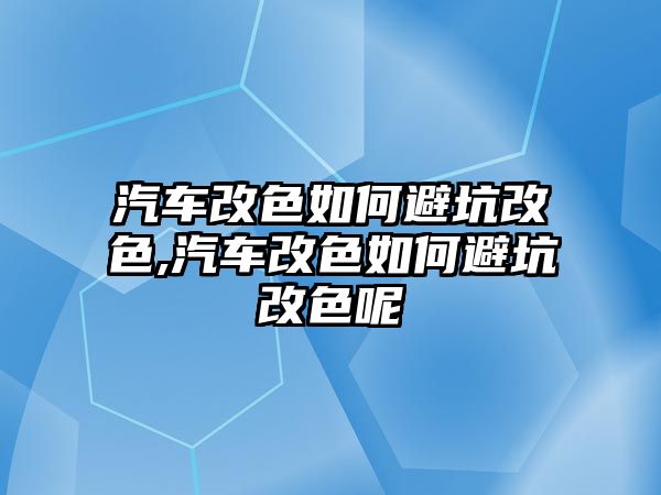 汽車改色如何避坑改色,汽車改色如何避坑改色呢