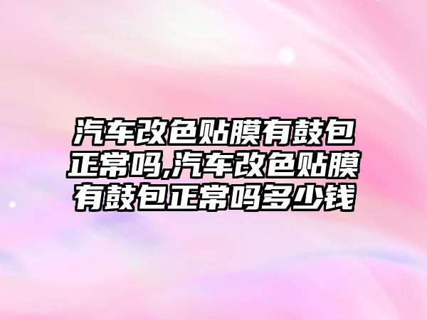 汽車改色貼膜有鼓包正常嗎,汽車改色貼膜有鼓包正常嗎多少錢