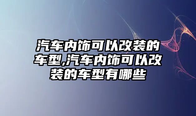 汽車內(nèi)飾可以改裝的車型,汽車內(nèi)飾可以改裝的車型有哪些