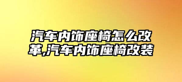 汽車內(nèi)飾座椅怎么改革,汽車內(nèi)飾座椅改裝