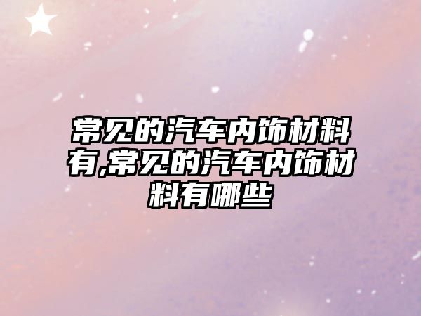 常見的汽車內(nèi)飾材料有,常見的汽車內(nèi)飾材料有哪些