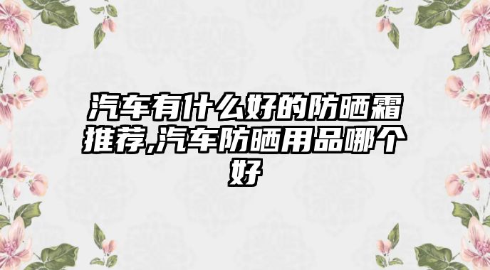 汽車有什么好的防曬霜推薦,汽車防曬用品哪個好