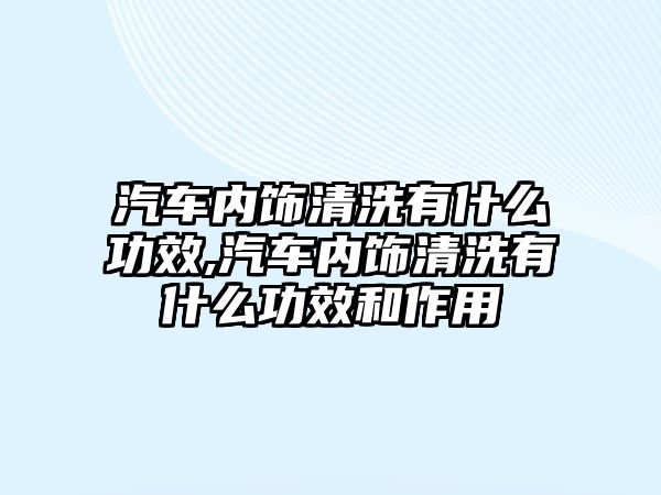 汽車內(nèi)飾清洗有什么功效,汽車內(nèi)飾清洗有什么功效和作用