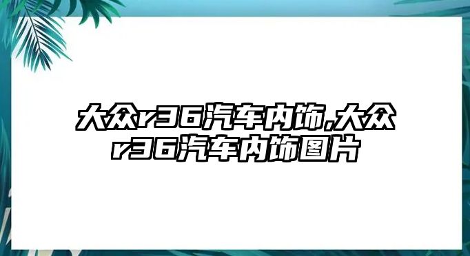 大眾r36汽車(chē)內(nèi)飾,大眾r36汽車(chē)內(nèi)飾圖片