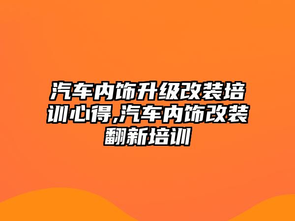 汽車內(nèi)飾升級(jí)改裝培訓(xùn)心得,汽車內(nèi)飾改裝翻新培訓(xùn)