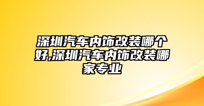 深圳汽車內(nèi)飾改裝哪個(gè)好,深圳汽車內(nèi)飾改裝哪家專業(yè)