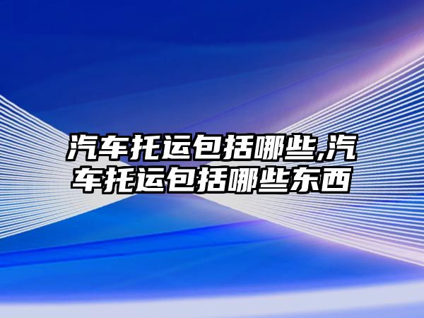 汽車托運包括哪些,汽車托運包括哪些東西