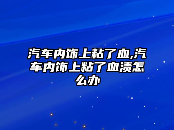 汽車內(nèi)飾上粘了血,汽車內(nèi)飾上粘了血漬怎么辦