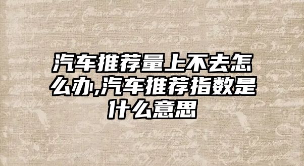 汽車推薦量上不去怎么辦,汽車推薦指數(shù)是什么意思