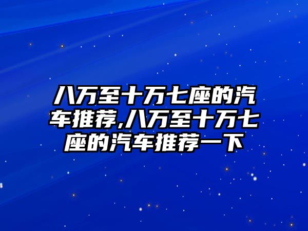 八萬至十萬七座的汽車推薦,八萬至十萬七座的汽車推薦一下