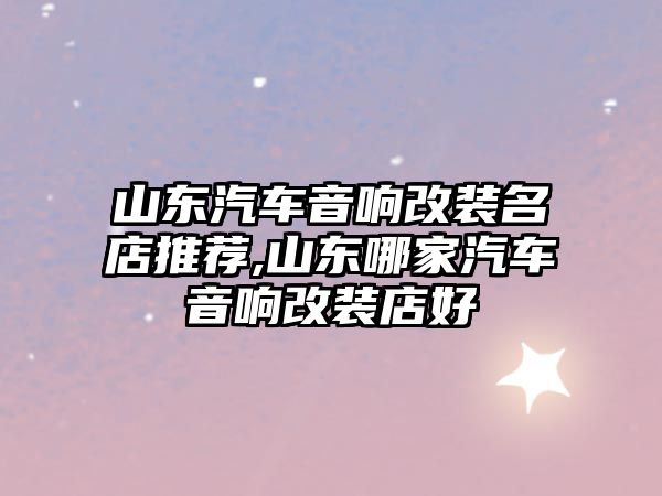 山東汽車音響改裝名店推薦,山東哪家汽車音響改裝店好