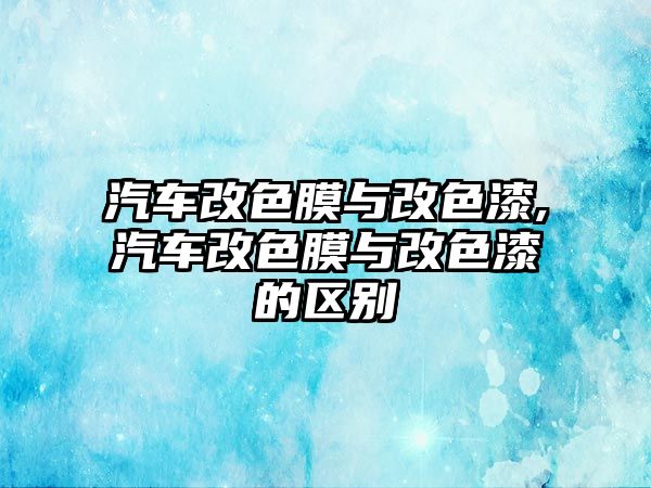 汽車改色膜與改色漆,汽車改色膜與改色漆的區(qū)別