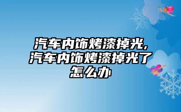 汽車內(nèi)飾烤漆掉光,汽車內(nèi)飾烤漆掉光了怎么辦