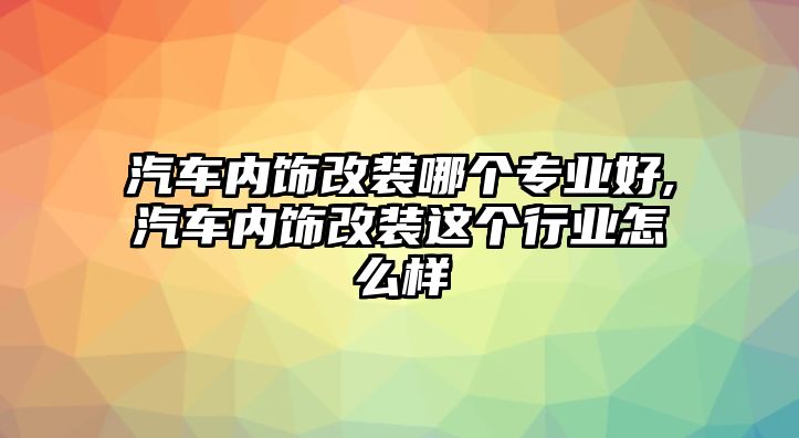 汽車內(nèi)飾改裝哪個(gè)專業(yè)好,汽車內(nèi)飾改裝這個(gè)行業(yè)怎么樣