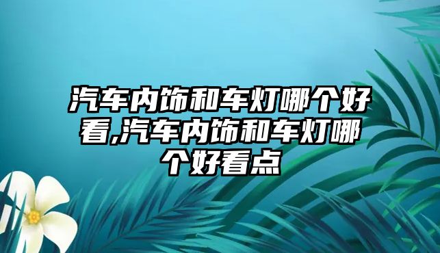 汽車內飾和車燈哪個好看,汽車內飾和車燈哪個好看點