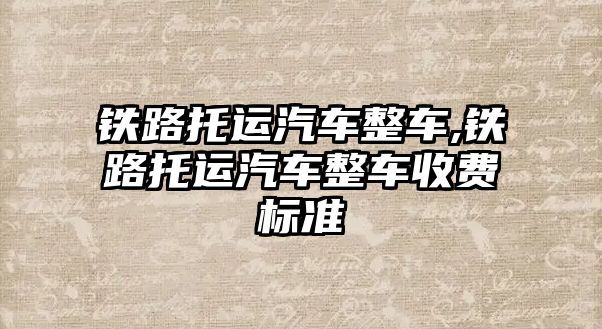 鐵路托運汽車整車,鐵路托運汽車整車收費標(biāo)準