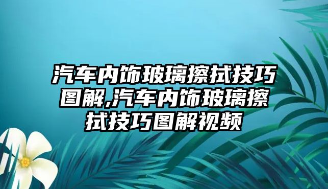 汽車內(nèi)飾玻璃擦拭技巧圖解,汽車內(nèi)飾玻璃擦拭技巧圖解視頻