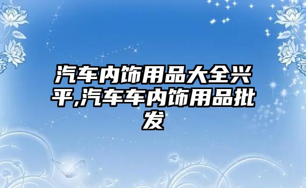 汽車內(nèi)飾用品大全興平,汽車車內(nèi)飾用品批發(fā)