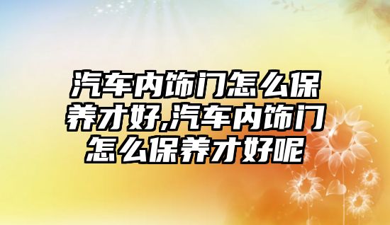 汽車內(nèi)飾門怎么保養(yǎng)才好,汽車內(nèi)飾門怎么保養(yǎng)才好呢