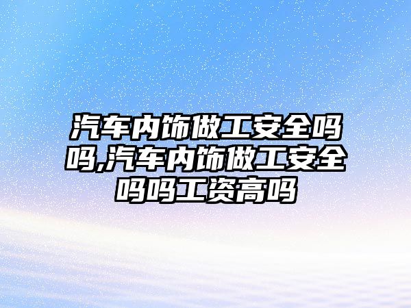 汽車內(nèi)飾做工安全嗎嗎,汽車內(nèi)飾做工安全嗎嗎工資高嗎