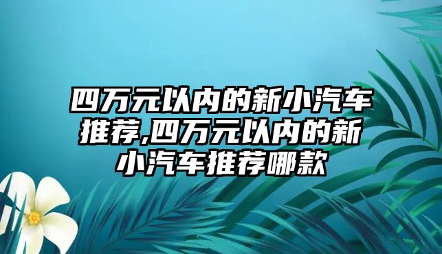 四萬元以內(nèi)的新小汽車推薦,四萬元以內(nèi)的新小汽車推薦哪款