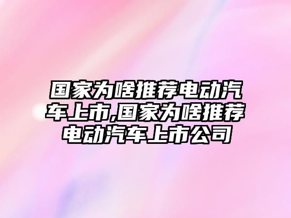 國(guó)家為啥推薦電動(dòng)汽車(chē)上市,國(guó)家為啥推薦電動(dòng)汽車(chē)上市公司